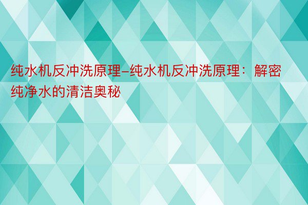 纯水机反冲洗原理-纯水机反冲洗原理：解密纯净水的清洁奥秘