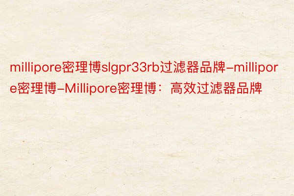 millipore密理博slgpr33rb过滤器品牌-millipore密理博-Millipore密理博：高效过滤器品牌