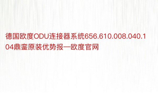 德国欧度ODU连接器系统656.610.008.040.104鼎銮原装优势报—欧度官网