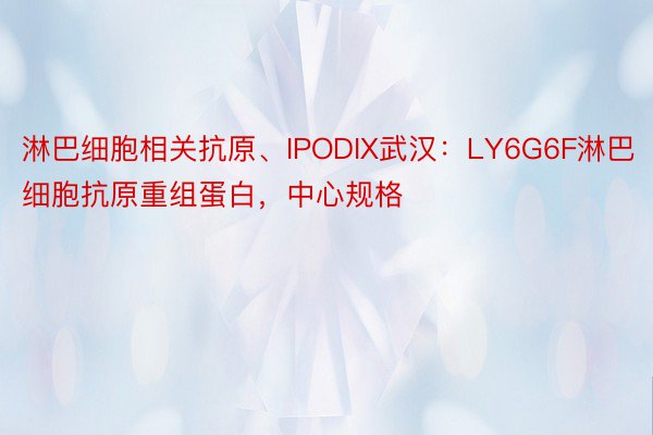 淋巴细胞相关抗原、IPODIX武汉：LY6G6F淋巴细胞抗原重组蛋白，中心规格